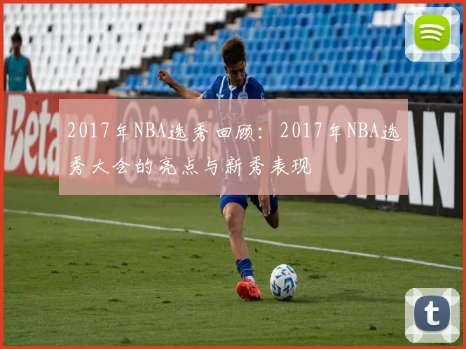 2017年NBA选秀回顾：2017年NBA选秀大会的亮点与新秀表现