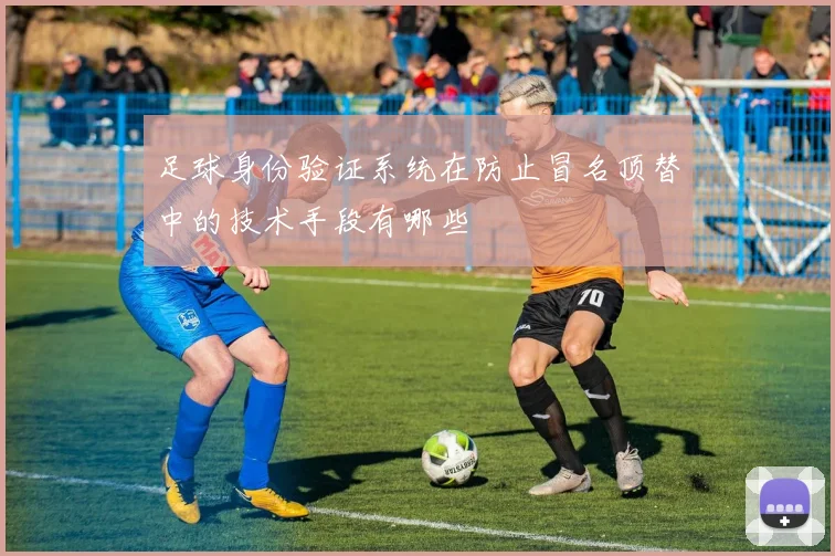 足球身份验证系统在防止冒名顶替中的技术手段有哪些