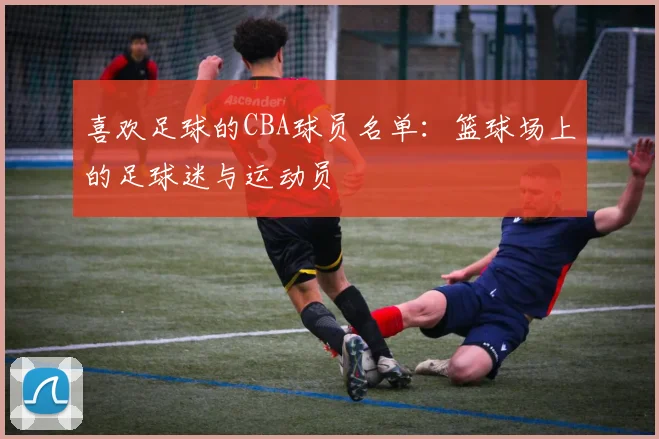 喜欢足球的CBA球员名单：篮球场上的足球迷与运动员
