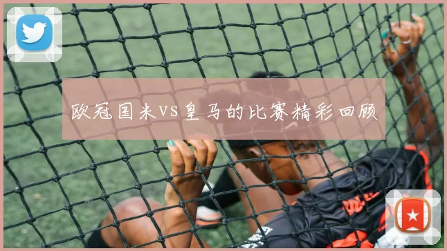 欧冠国米vs皇马的比赛精彩回顾