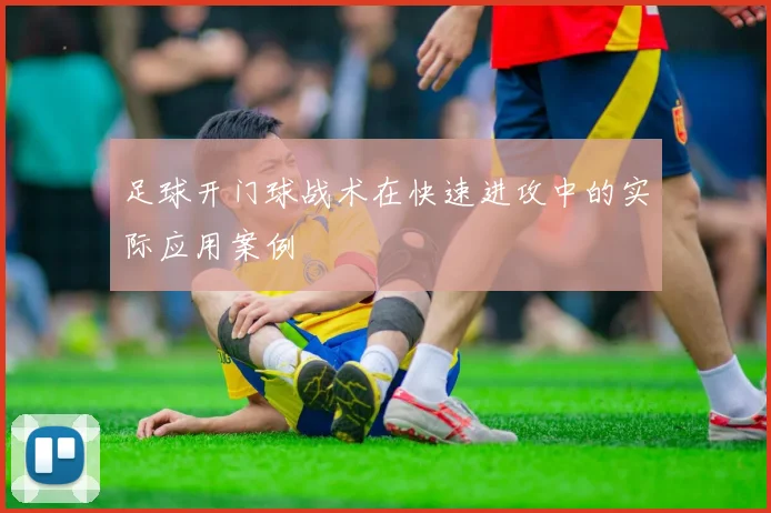 足球开门球战术在快速进攻中的实际应用案例