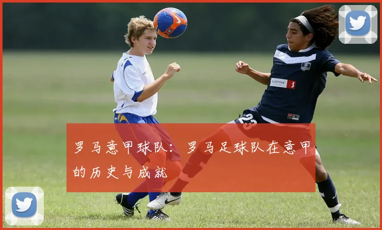罗马意甲球队：罗马足球队在意甲的历史与成就