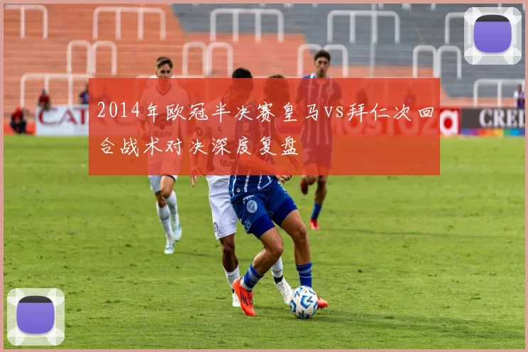 2014年欧冠半决赛皇马vs拜仁次回合战术对决深度复盘