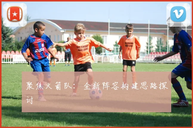 聚焦火箭队：全新阵容构建思路探讨