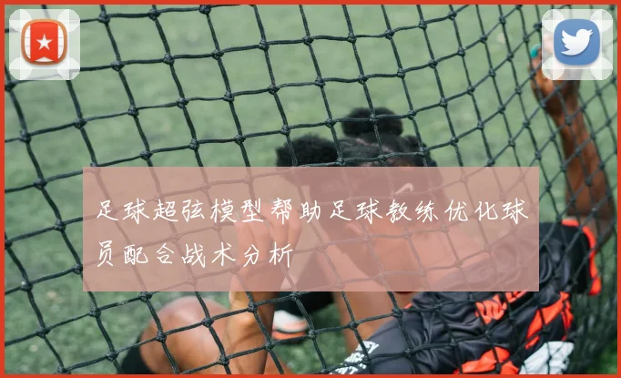 足球超弦模型帮助足球教练优化球员配合战术分析