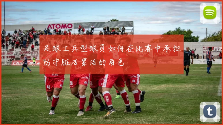 足球工兵型球员如何在比赛中承担防守脏活累活的角色