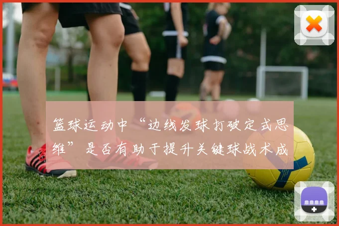 篮球运动中“边线发球打破定式思维”是否有助于提升关键球战术成功率