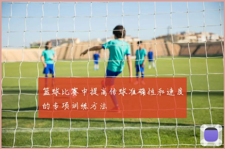篮球比赛中提高传球准确性和速度的专项训练方法
