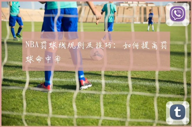 NBA罚球线规则及技巧：如何提高罚球命中率