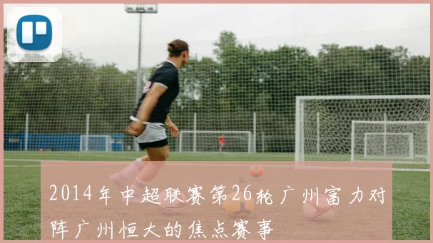 2014年中超联赛第26轮广州富力对阵广州恒大的焦点赛事