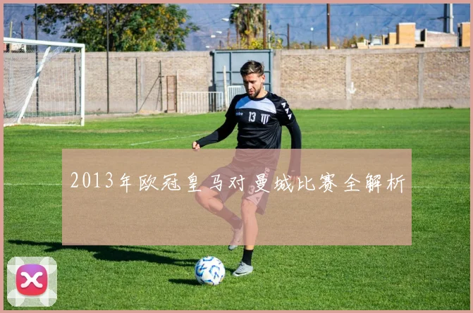 2013年欧冠皇马对曼城比赛全解析