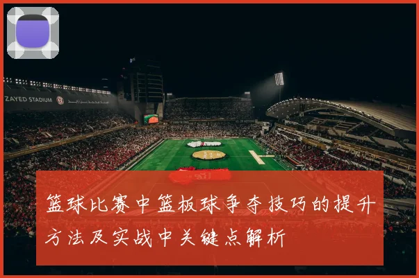 篮球比赛中篮板球争夺技巧的提升方法及实战中关键点解析