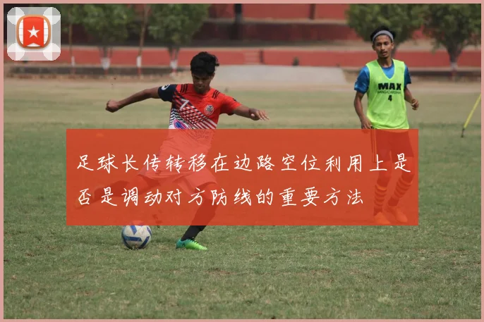足球长传转移在边路空位利用上是否是调动对方防线的重要方法