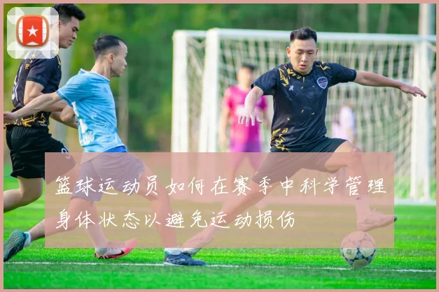 篮球运动员如何在赛季中科学管理身体状态以避免运动损伤