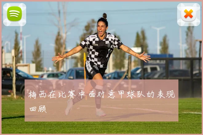 梅西在比赛中面对意甲球队的表现回顾